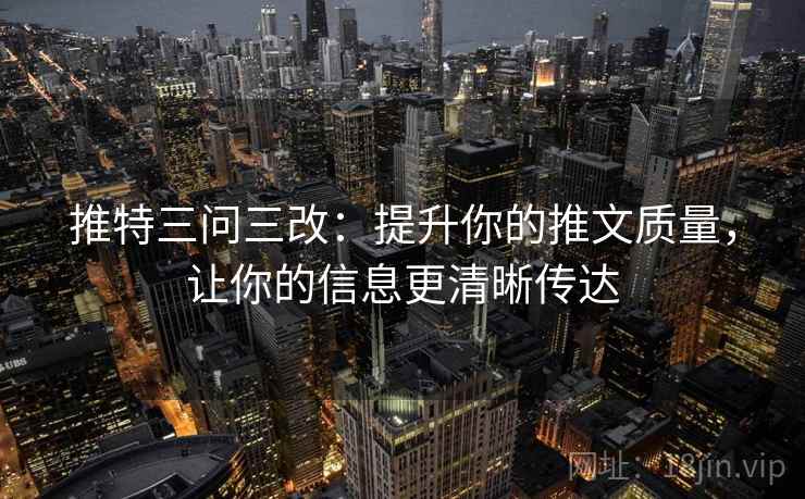 推特三问三改：提升你的推文质量，让你的信息更清晰传达