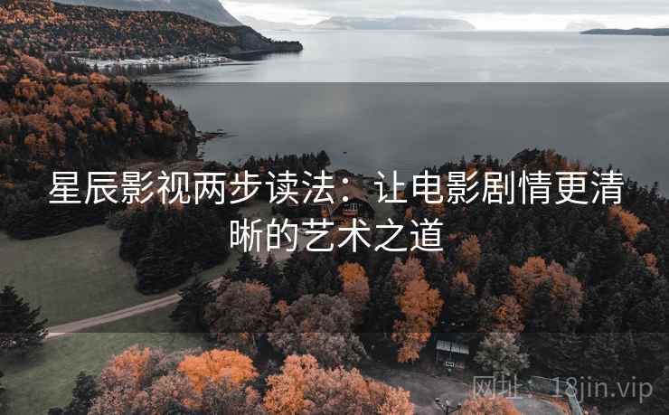 星辰影视两步读法：让电影剧情更清晰的艺术之道