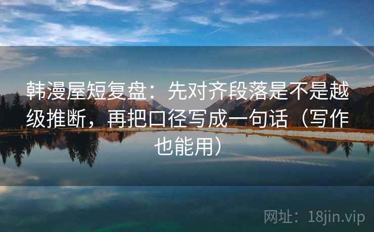 韩漫屋短复盘：先对齐段落是不是越级推断，再把口径写成一句话（写作也能用）