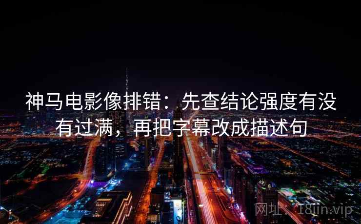 神马电影像排错：先查结论强度有没有过满，再把字幕改成描述句