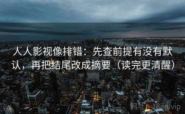人人影视像排错：先查前提有没有默认，再把结尾改成摘要（读完更清醒）