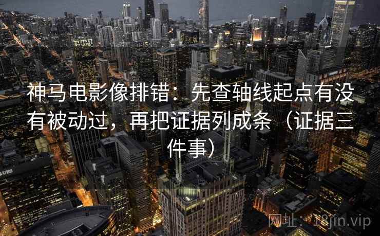 神马电影像排错：先查轴线起点有没有被动过，再把证据列成条（证据三件事）