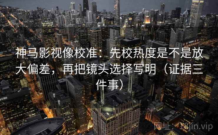 神马影视像校准:先校热度是不是放大偏差,再把镜头选择写明(证据三件事) 神马影视像校准:先校热度是不是放大偏差,再把镜头选择写明(证据三件事)