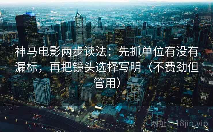 神马电影两步读法:先抓单位有没有漏标,再把镜头选择写明(不费劲但管用) 神马电影两步读法:先抓单位有没有漏标,再把镜头选择写明(不费劲但管用)