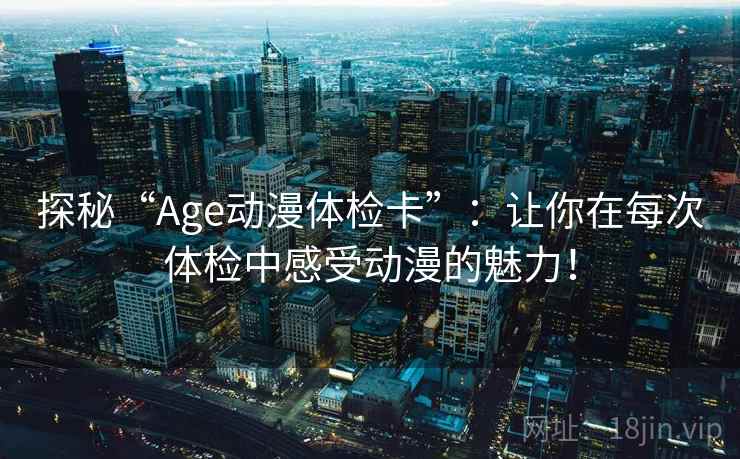 探秘“Age动漫体检卡”：让你在每次体检中感受动漫的魅力！