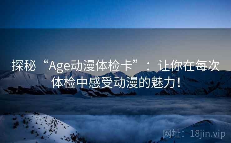 探秘“Age动漫体检卡”：让你在每次体检中感受动漫的魅力！