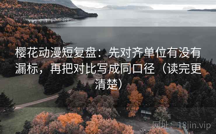 樱花动漫短复盘：先对齐单位有没有漏标，再把对比写成同口径（读完更清楚）