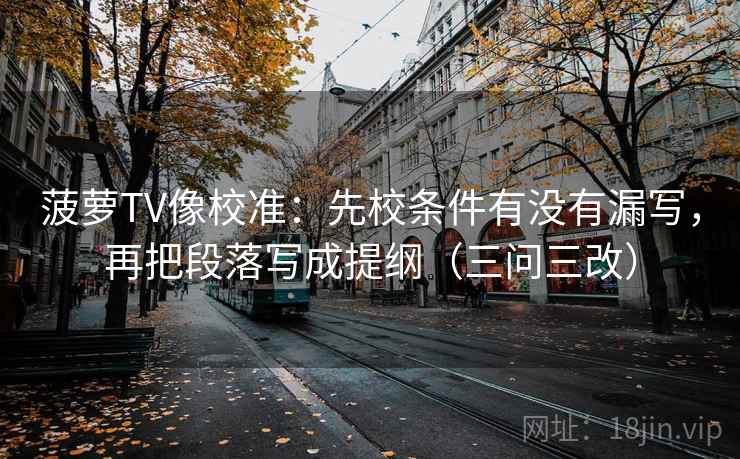 菠萝TV像校准:先校条件有没有漏写,再把段落写成提纲(三问三改) 菠萝TV像校准:先校条件有没有漏写,再把段落写成提纲(三问三改)