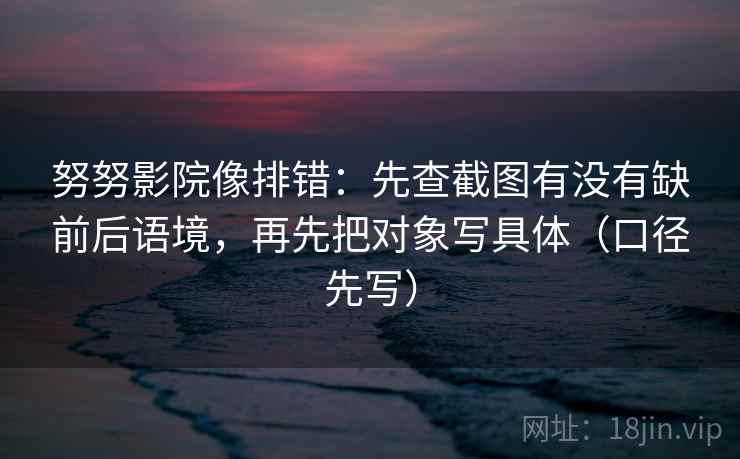 努努影院像排错：先查截图有没有缺前后语境，再先把对象写具体（口径先写）