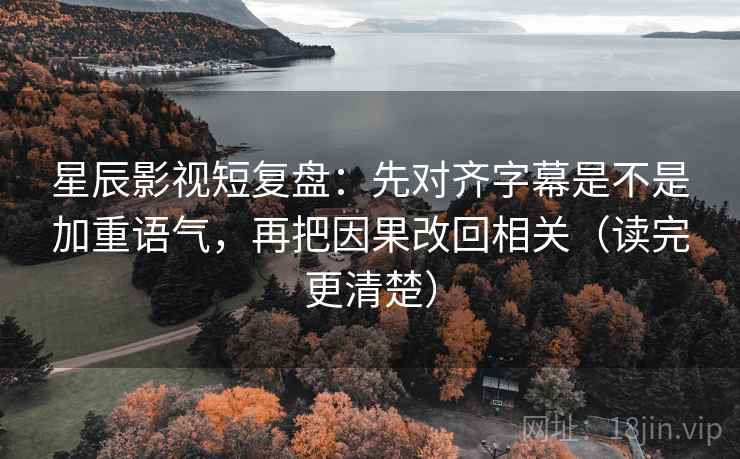 星辰影视短复盘：先对齐字幕是不是加重语气，再把因果改回相关（读完更清楚）