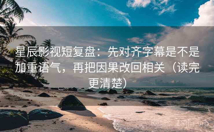 星辰影视短复盘：先对齐字幕是不是加重语气，再把因果改回相关（读完更清楚）