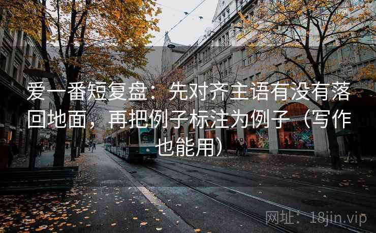 爱一番短复盘：先对齐主语有没有落回地面，再把例子标注为例子（写作也能用）