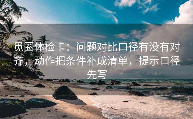 觅圈体检卡：问题对比口径有没有对齐，动作把条件补成清单，提示口径先写