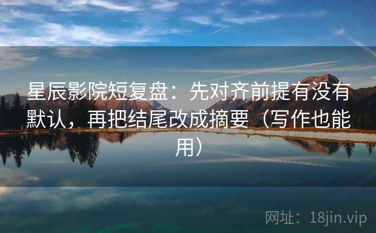 星辰影院短复盘：先对齐前提有没有默认，再把结尾改成摘要（写作也能用）