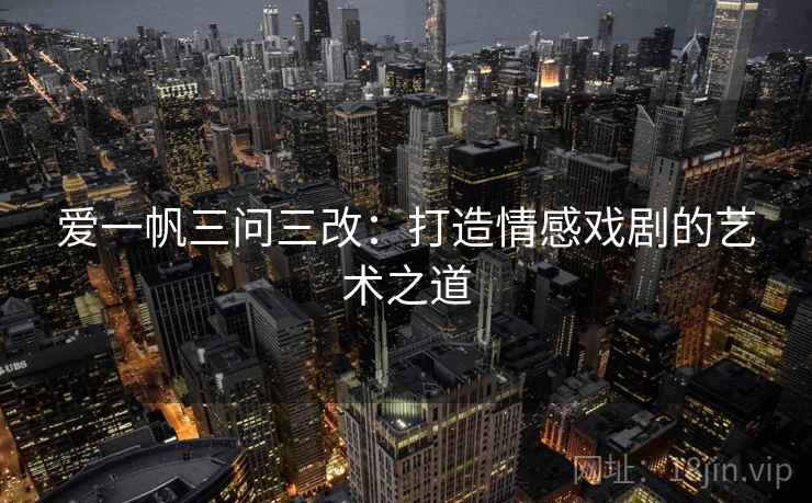 爱一帆三问三改：打造情感戏剧的艺术之道