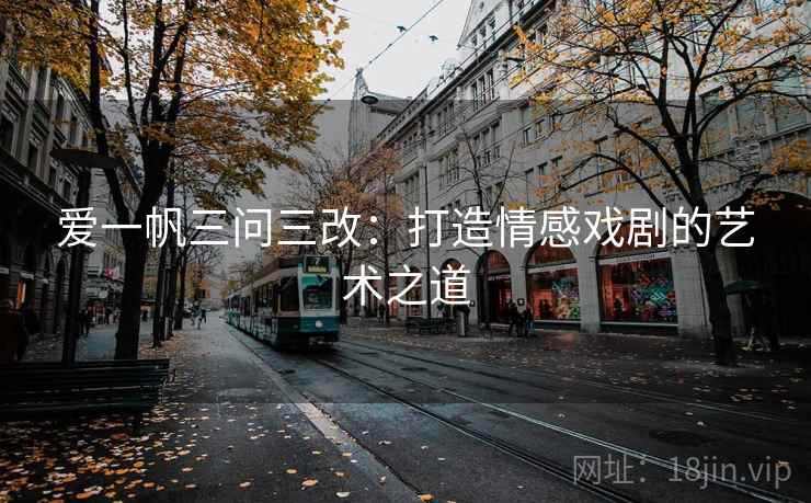 爱一帆三问三改：打造情感戏剧的艺术之道