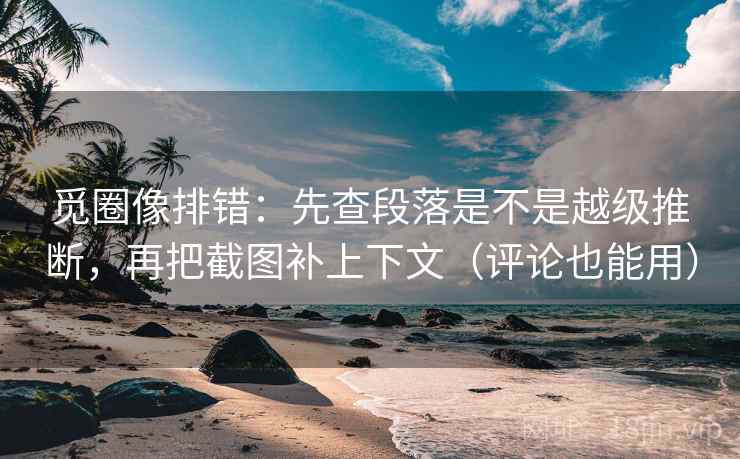 觅圈像排错：先查段落是不是越级推断，再把截图补上下文（评论也能用）