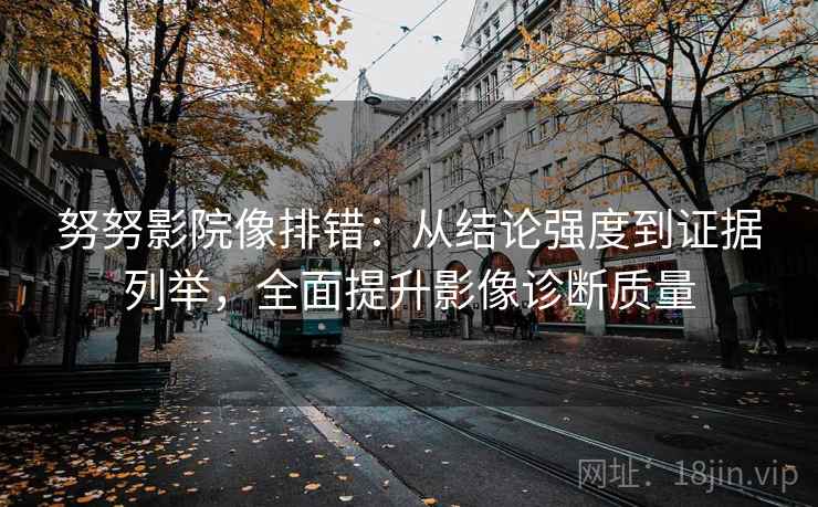 努努影院像排错：从结论强度到证据列举，全面提升影像诊断质量