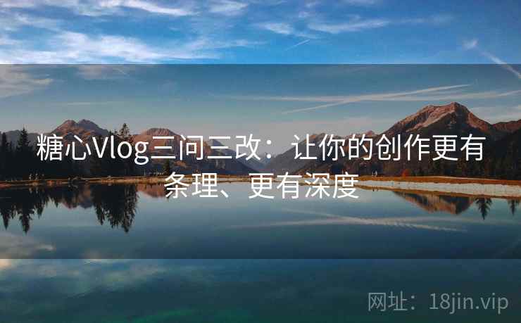 糖心Vlog三问三改：让你的创作更有条理、更有深度
