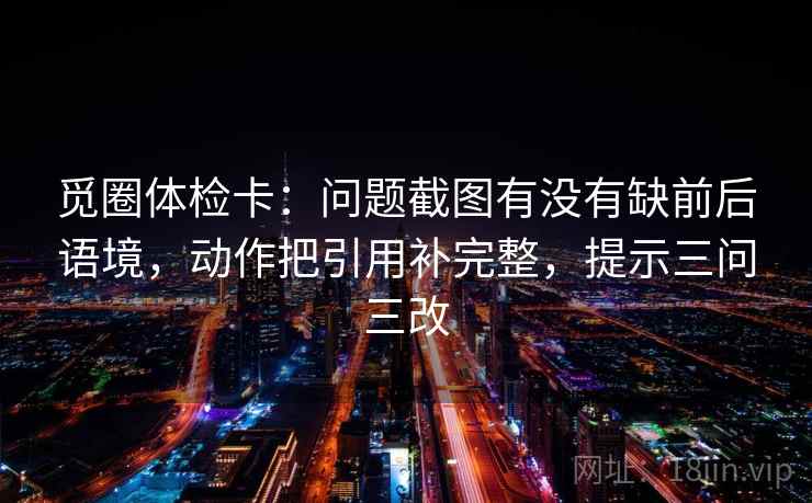 觅圈体检卡：问题截图有没有缺前后语境，动作把引用补完整，提示三问三改