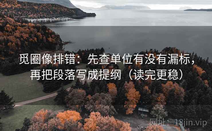 觅圈像排错：先查单位有没有漏标，再把段落写成提纲（读完更稳）