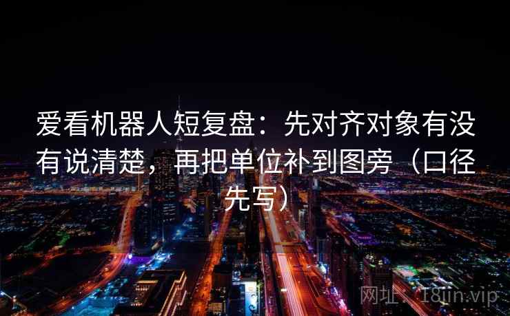 爱看机器人短复盘：先对齐对象有没有说清楚，再把单位补到图旁（口径先写）