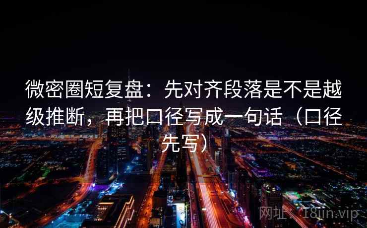 微密圈短复盘：先对齐段落是不是越级推断，再把口径写成一句话（口径先写）