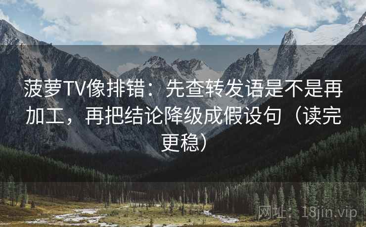 菠萝TV像排错：先查转发语是不是再加工，再把结论降级成假设句（读完更稳）