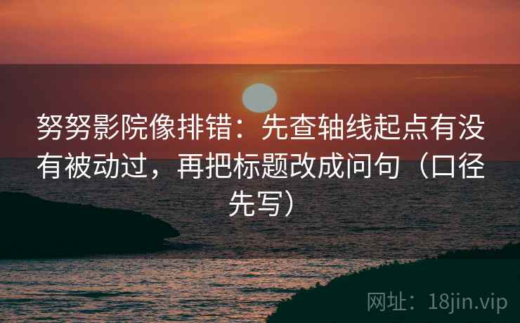 努努影院像排错：先查轴线起点有没有被动过，再把标题改成问句（口径先写）