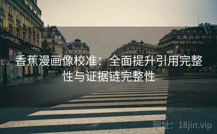 香蕉漫画像校准：全面提升引用完整性与证据链完整性