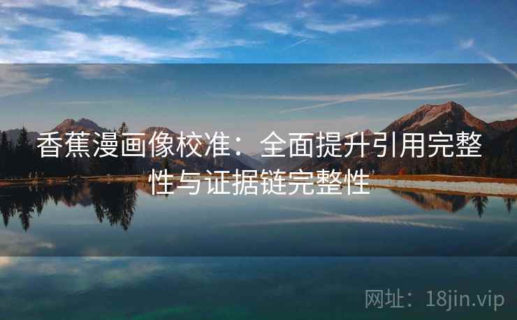 香蕉漫画像校准：全面提升引用完整性与证据链完整性
