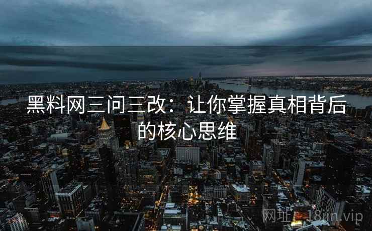 黑料网三问三改：让你掌握真相背后的核心思维