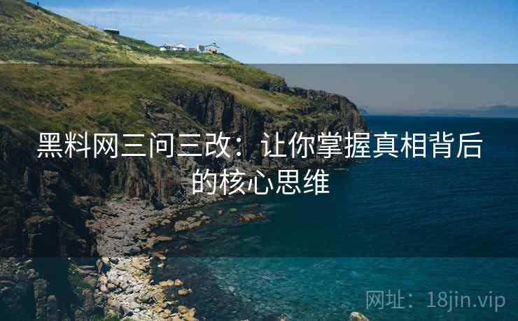 黑料网三问三改：让你掌握真相背后的核心思维