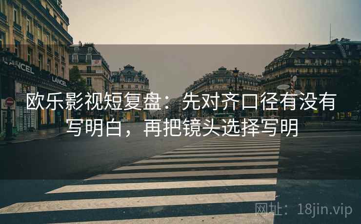 欧乐影视短复盘:先对齐口径有没有写明白,再把镜头选择写明 欧乐影视短复盘:先对齐口径有没有写明白,再把镜头选择写明