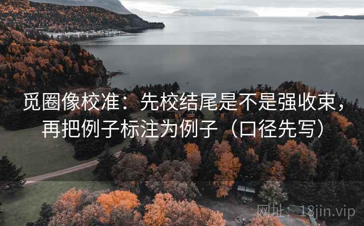 觅圈像校准：先校结尾是不是强收束，再把例子标注为例子（口径先写）