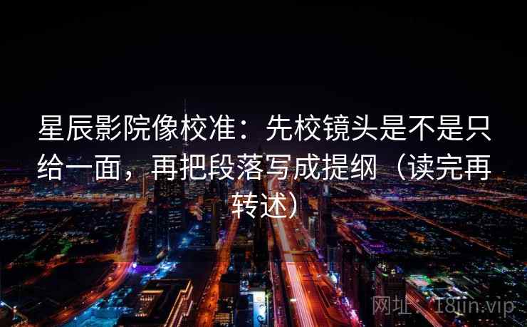 星辰影院像校准：先校镜头是不是只给一面，再把段落写成提纲（读完再转述）
