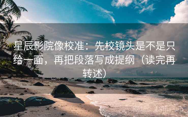 星辰影院像校准：先校镜头是不是只给一面，再把段落写成提纲（读完再转述）