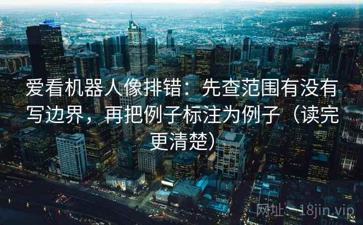 爱看机器人像排错：先查范围有没有写边界，再把例子标注为例子（读完更清楚）