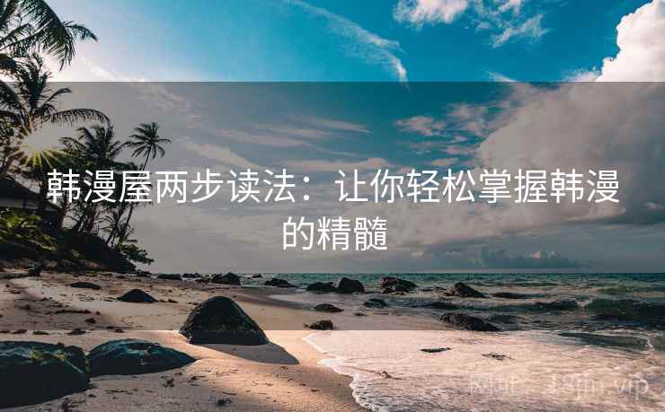 韩漫屋两步读法：让你轻松掌握韩漫的精髓