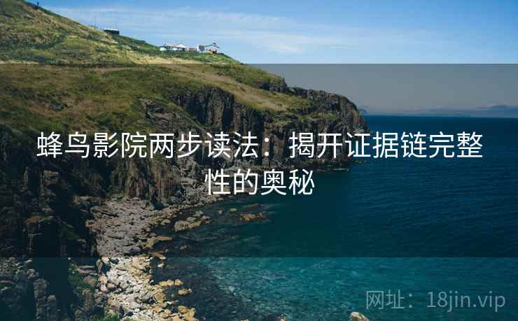 蜂鸟影院两步读法:揭开证据链完整性的奥秘 蜂鸟影院两步读法:揭开证据链完整性的奥秘