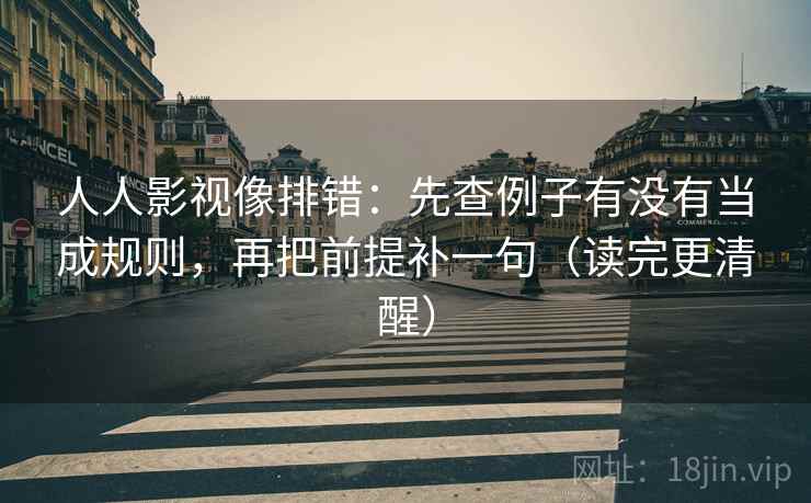 人人影视像排错：先查例子有没有当成规则，再把前提补一句（读完更清醒）