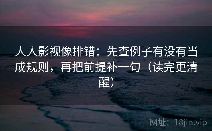 人人影视像排错:先查例子有没有当成规则,再把前提补一句(读完更清醒) 人人影视像排错:先查例子有没有当成规则,再把前提补一句(读完更清醒)