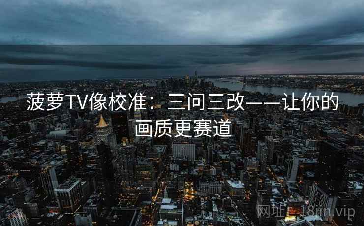 菠萝TV像校准：三问三改——让你的画质更赛道