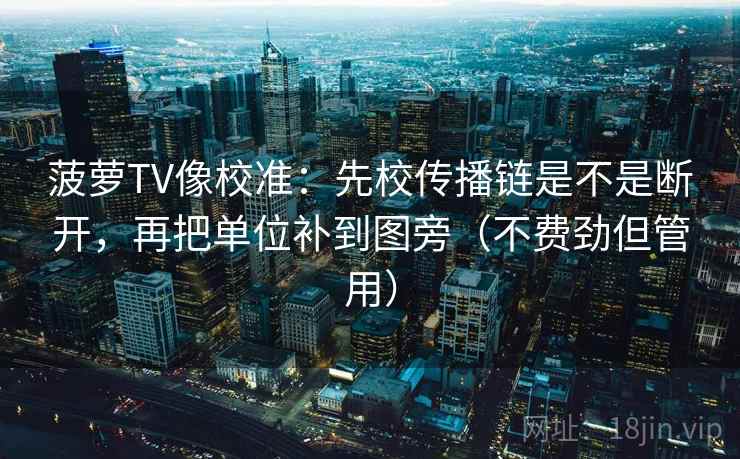 菠萝TV像校准：先校传播链是不是断开，再把单位补到图旁（不费劲但管用）