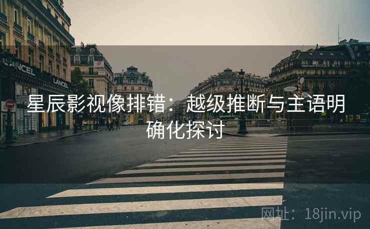 星辰影视像排错：越级推断与主语明确化探讨