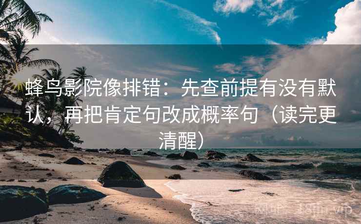 蜂鸟影院像排错：先查前提有没有默认，再把肯定句改成概率句（读完更清醒）