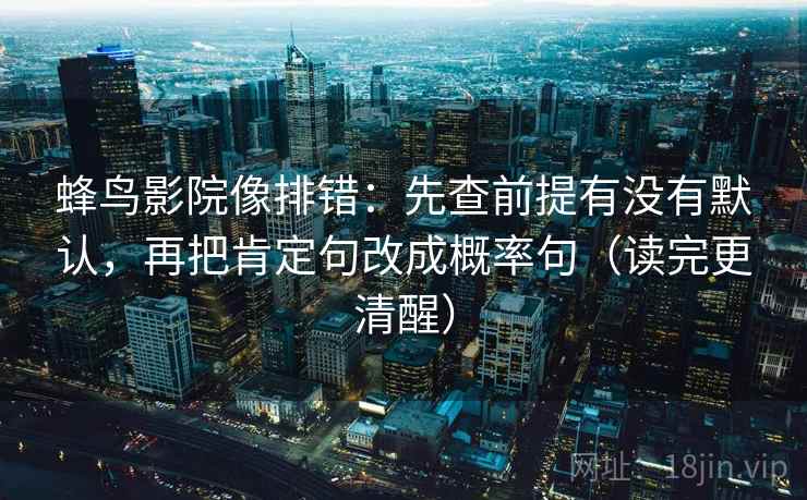 蜂鸟影院像排错：先查前提有没有默认，再把肯定句改成概率句（读完更清醒）
