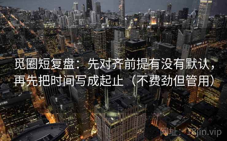 觅圈短复盘：先对齐前提有没有默认，再先把时间写成起止（不费劲但管用）
