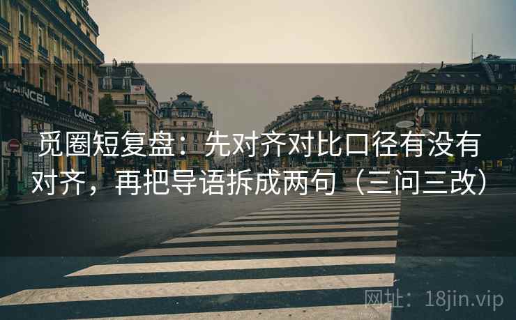 觅圈短复盘：先对齐对比口径有没有对齐，再把导语拆成两句（三问三改）