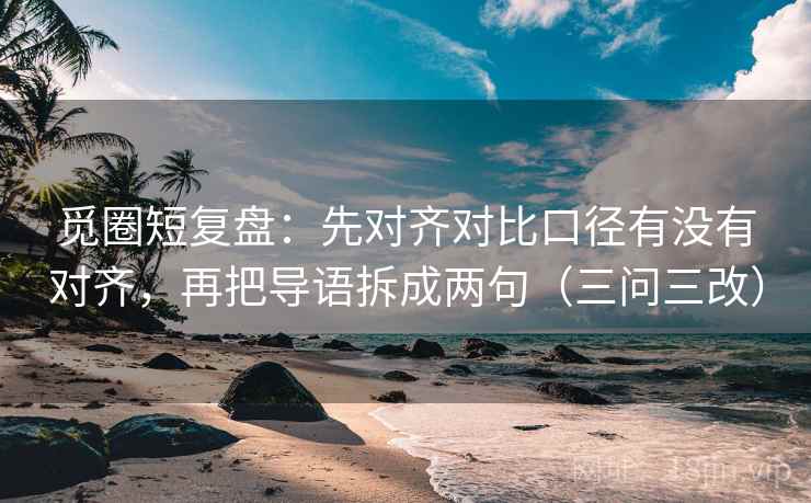 觅圈短复盘:先对齐对比口径有没有对齐,再把导语拆成两句(三问三改) 觅圈短复盘:先对齐对比口径有没有对齐,再把导语拆成两句(三问三改)